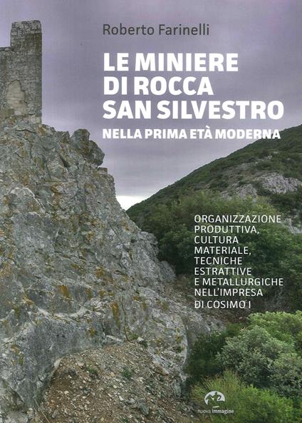 Le miniere di Rocca San Silvestro nella prima età moderna. Organizzazione produttiva, cultura materiale, tecniche estrattive e metallurgiche nell’impresa di Cosimo I - Roberto Farinelli - copertina
