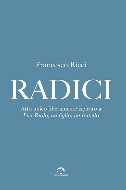 Radici. Atto unico liberamente ispirato a «Pier Paolo, un figlio, un fratello» - Francesco Ricci - copertina