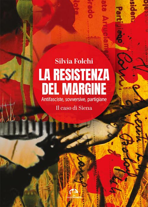 La Resistenza del margine. Antifasciste, sovversive, partigiane. Il caso di Siena - Silvia Folchi - copertina
