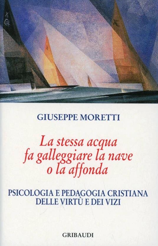 La stessa acqua fa galleggiare la nave o la affonda. Psicologia e pedagogia cristiana delle virtù e dei vizi - Giuseppe Moretti - copertina