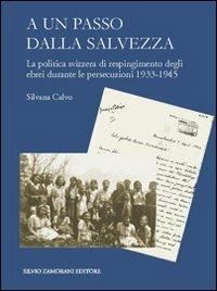 A un passo dalla salvezza. La politica svizzera di respingimento degli ebrei durante le persecuzioni 1933-1945 - Silvana Calvo - copertina