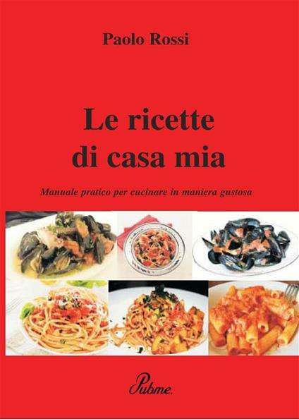 Le ricette di casa mia. Manuale pratico per cucinare in maniera gustosa - Paolo Rossi - ebook