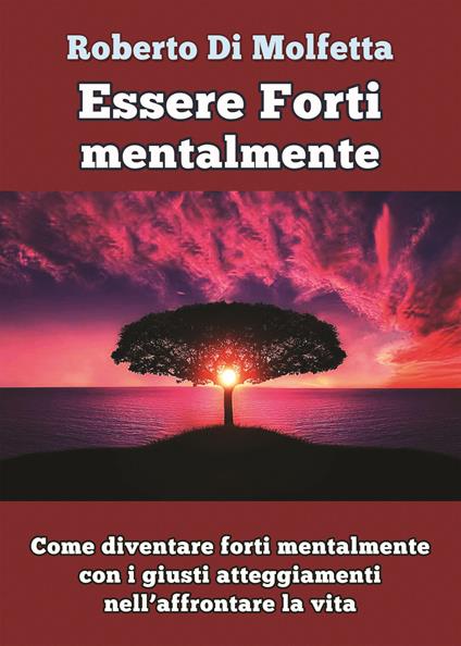 Essere forti mentalmente. Come diventare forti mentalmente con i giusti atteggiamenti nell’affrontare la vita - Roberto Di Molfetta - copertina