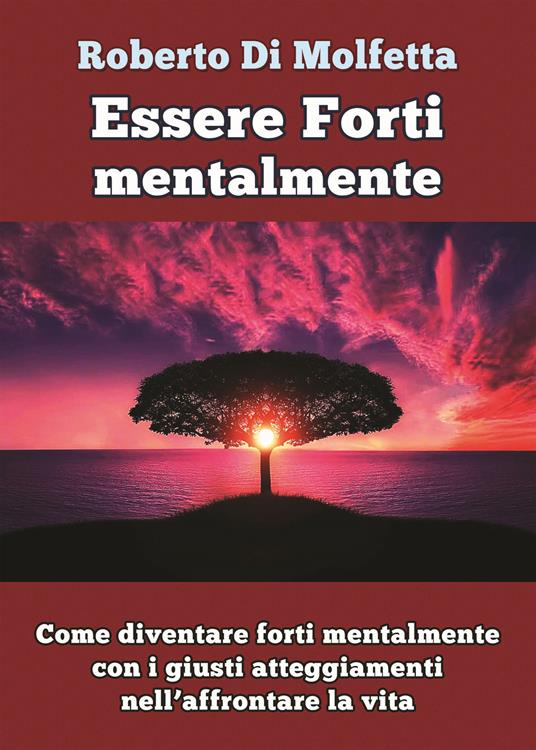 Essere forti mentalmente. Come diventare forti mentalmente con i giusti atteggiamenti nell’affrontare la vita - Roberto Di Molfetta - copertina