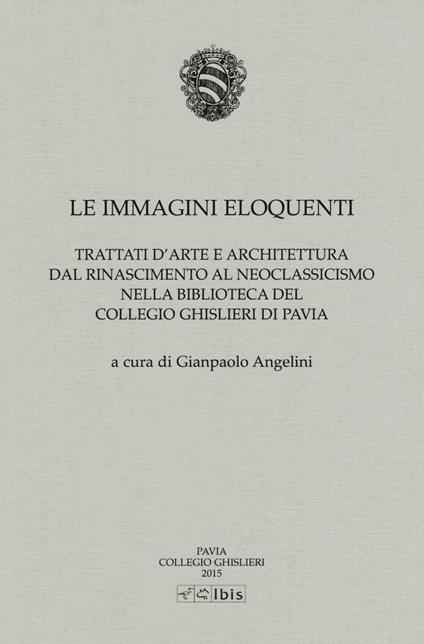 Le immagini eloquenti. Trattati d'arte e architettura dal Rinascimento al neoclassicismo nella biblioteca del collegio Ghislieri di Pavia. Ediz. illustrata - copertina