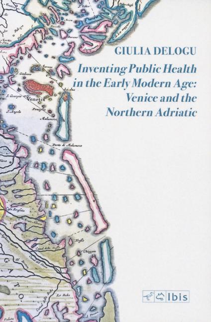Inventing public health in the early modern age: Venice and the Northern Adriatic - Giulia Delogu - copertina