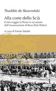 Alla corte dello Scià. Il mio viaggio in Persia in occasione dell'incoronazione di Reza Shah Pahlavi