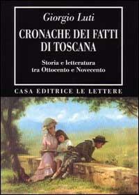 Cronache dei fatti di Toscana. Storia e letteratura tra Ottocento e Novecento - Giorgio Luti - copertina