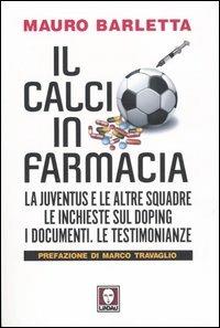 Il calcio in farmacia. La Juventus e le altre squadre. Le inchieste sul doping. I documenti. Le testimonianze - Mauro Barletta - copertina