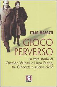 Gioco perverso. La vera storia di Osvaldo Valenti e Luisa Ferida, tra Cinecittà e guerra civile - Italo Moscati - copertina