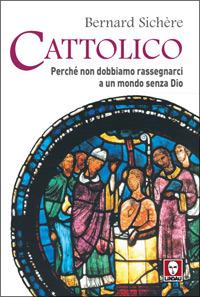 Cattolico. Perché non dobbiamo rassegnarci a un mondo senza Dio - Bernard Sichère - copertina