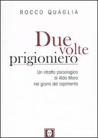 Due volte prigioniero. Un ritratto psicologico di Aldo Moro nei giorni del rapimento - Rocco Quaglia - copertina