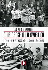 O la croce o la svastica. La vera storia dei rapporti tra la Chiesa e il nazismo - Luciano Garibaldi - 2