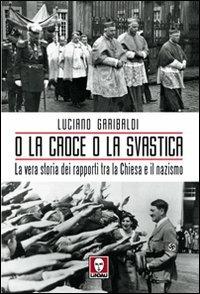 O la croce o la svastica. La vera storia dei rapporti tra la Chiesa e il nazismo - Luciano Garibaldi - copertina