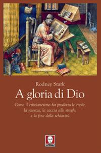 A gloria di Dio. Come il cristianesimo ha prodotto le eresie, la scienza, la caccia alle streghe e la fine della schiavitù - Rodney Stark - copertina
