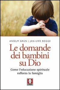 Le domande dei bambini su Dio. Come l'educazione spirituale rafforza la famiglia - Anselm Grün,Jan-Uwe Rogge - copertina