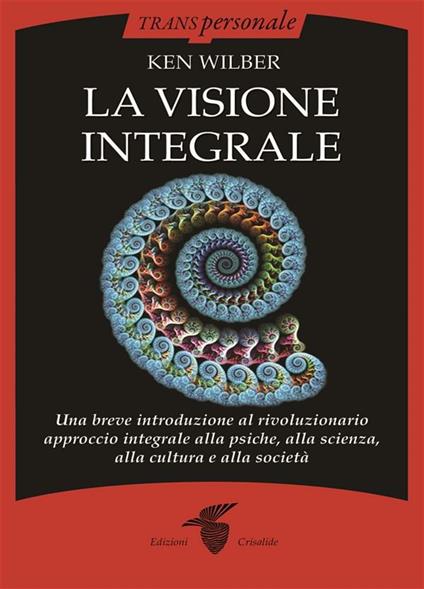 La visione integrale. Una breve introduzione al rivoluzionario approccio integrale alla psiche, alla scienza, alla cultura e alla società - Ken Wilber - ebook