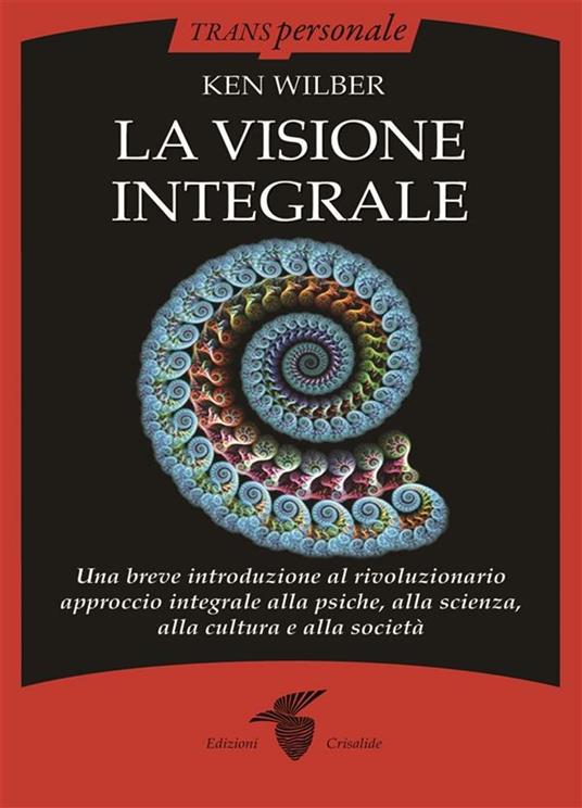 La visione integrale. Una breve introduzione al rivoluzionario approccio integrale alla psiche, alla scienza, alla cultura e alla società - Ken Wilber - ebook