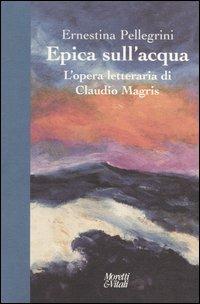 Epica sull'acqua. L'opera letteraria di Claudio Magris - Ernestina Pellegrini - copertina