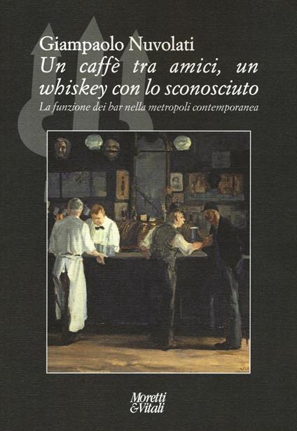 Un caffè tra amici, un whiskey con lo sconosciuto. La funzione dei bar nella metropoli contemporanea - Giampaolo Nuvolati - copertina