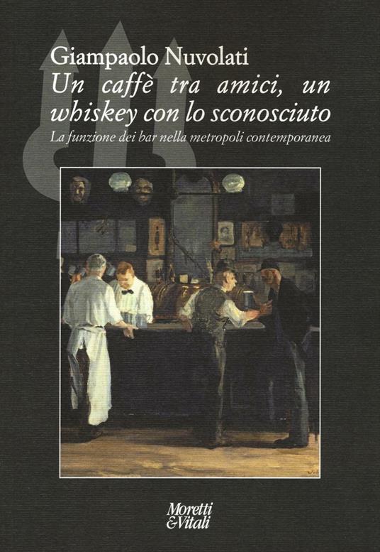 Un caffè tra amici, un whiskey con lo sconosciuto. La funzione dei bar nella metropoli contemporanea - Giampaolo Nuvolati - copertina