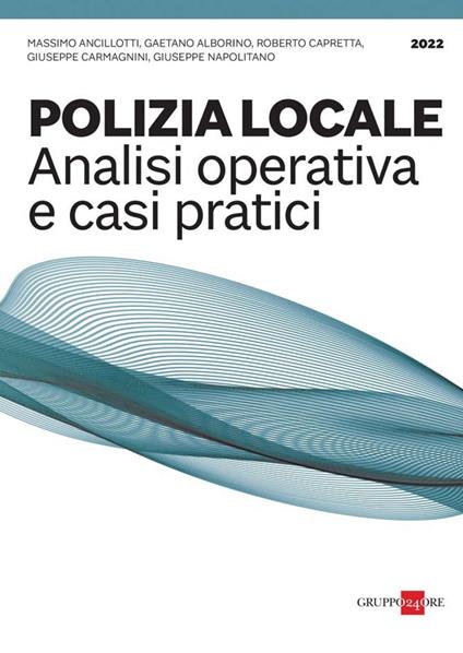 Polizia locale. Analisi operativa e casi pratici - Massimo Ancillotti,Gaetano Alborino,Roberto Capretta - copertina