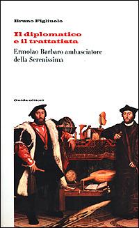 Il diplomatico e il trattatista Ermolao Barbaro ambasciatore della Serenissima e il De ufficio legati - Bruno Figliuolo - copertina