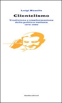 Clientelismo. Tradizione e trasformazione della politica italiana 1975-1992 - Luigi Musella - copertina