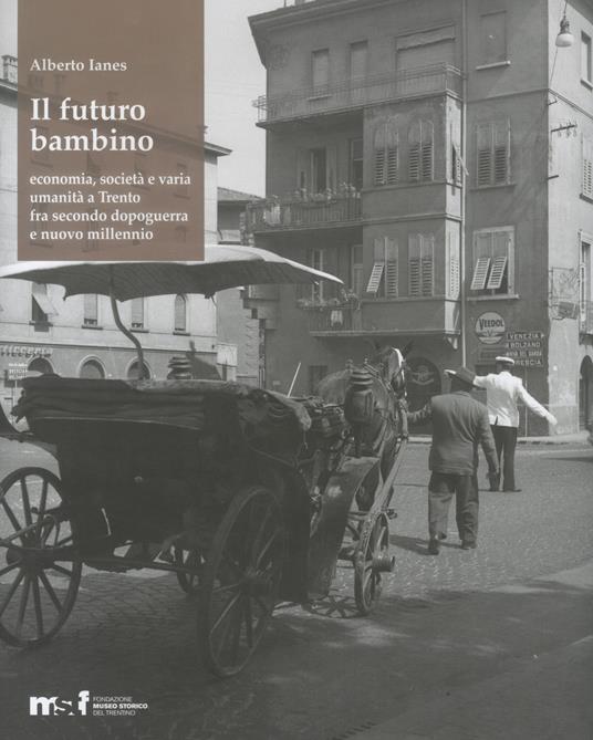 Il futuro bambino. Economia, società e varia umanità a Trento fra secondo dopoguerra e nuovo millennio - Alberto Ianes - copertina