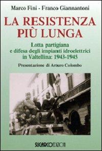 La resistenza più lunga. Lotta partigiana e difesa degli impianti idroelettrici in Valtellina: 1943-1945 - Marco Fini,Franco Giannantoni - 2