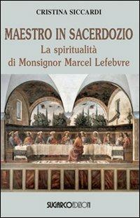 Maestro in sacerdozio. La spiritualità di Mons. Marcel Lefebvre - Cristina Siccardi - copertina