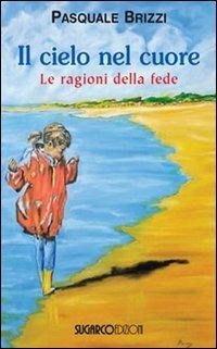 Il cielo nel cuore. Le ragioni della fede - Pasquale Brizzi - copertina