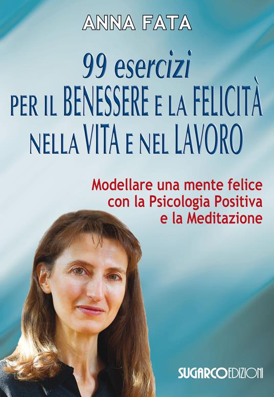 99 esercizi per il benessere e la felicità nella vita e nel lavoro. Modellare una mente felice con la psicologia positiva e la meditazione - Anna Fata - copertina