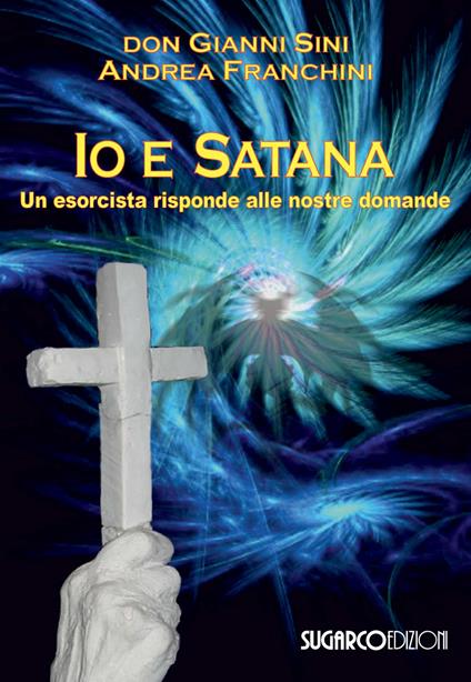 Io e satana. Un esorcista risponde alle vostre domande - Gianni Sini,Andrea Franchini - copertina