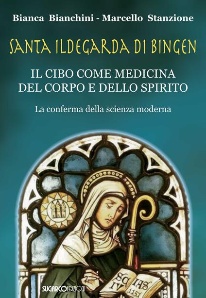 Santa Ildegarda di Bingen. Il cibo come medicina del corpo e dello spirito. La conferma della scienza moderna - Bianca Bianchini,Marcello Stanzione - copertina