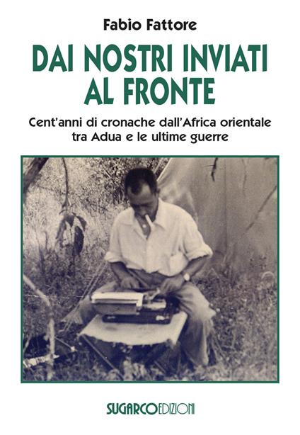 Dai nostri inviati al fronte. Cent'anni di cronache dall'Africa orientale tra Adua e le ultime guerre - Fabio Fattore - copertina