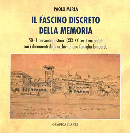 Il fascino discreto della memoria. 50+1 personaggi storici (XIX-XX sec) raccontati con i documenti degli archivi di una famiglia lombarda - Paolo Merla - copertina