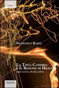 La toga candida e il bosone di Higgs. Saggio su fisica, filosofia, politica - Francesco Raspa - copertina