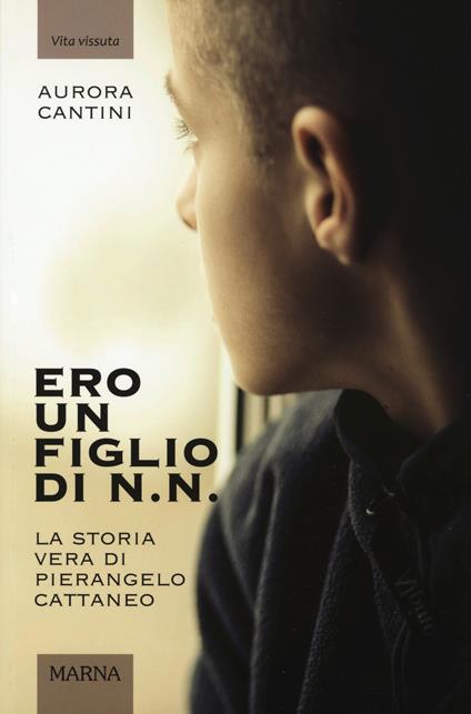 Ero un figlio di N.N. La storia vera di Pierangelo Cattaneo. Ediz. illustrata - Aurora Cantini - copertina