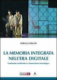 La memoria integrata nell'era digitale. Continuità archivistica e innovazione tecnologica - Federico Valacchi - copertina