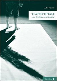 Teatro totale. Una proposta, una pratica - Alfio Petrini - copertina