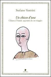Un chicco d'uva. Chiara d'Assisi. Appunti da un viaggio - Stefano Vestrini - copertina
