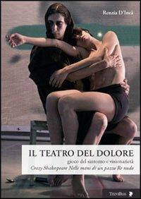 Il teatro del dolore. Gioco del sintomo e visionarietà. Crazy Shakespeare-Nelle mani di un pazzo-Re nudo - Renzia D'Incà - copertina