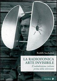 La radiofonica arte invisibile. Il radiodramma italiano prima della televisione - Rodolfo Sacchettini - copertina