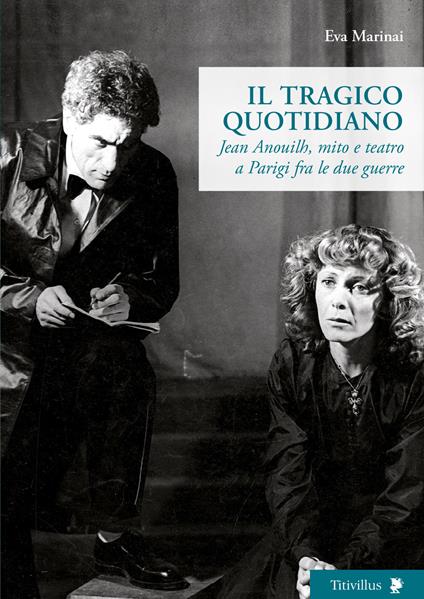 Il tragico quotidiano. Jean Anouilh, mito e teatro a Parigi fra le due guerre - Eva Marinai - copertina