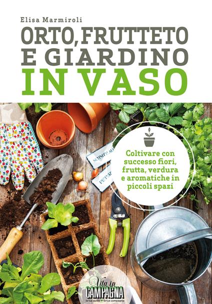 Orto, frutteto e giardino in vaso. Coltivare con successo fiori, frutta, verdura e aromatiche in piccoli spazi - Elisa Marmiroli - copertina