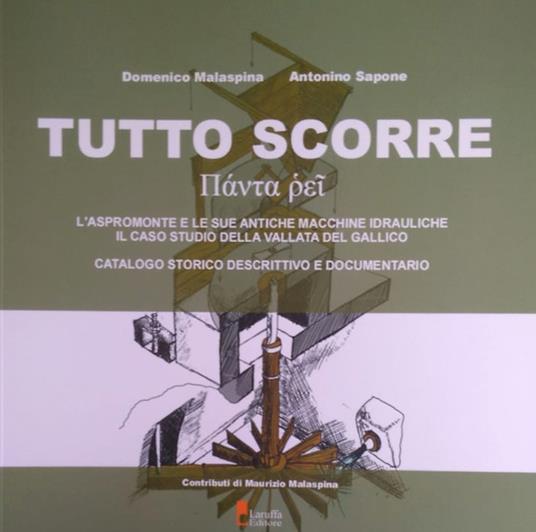 Tutto scorre. L'Aspromonte e le sue antiche macchine idrauliche, il caso studio della Vallata del Gallico. Catalogo storico descrittivo e documentario - Domenico Malaspina,Antonino Sapone - copertina