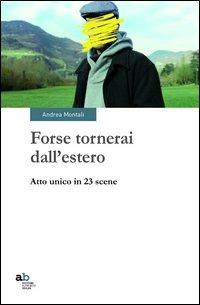 Forse tornerai dall'estero. Atto unico in 23 scene - Andrea Montali - copertina
