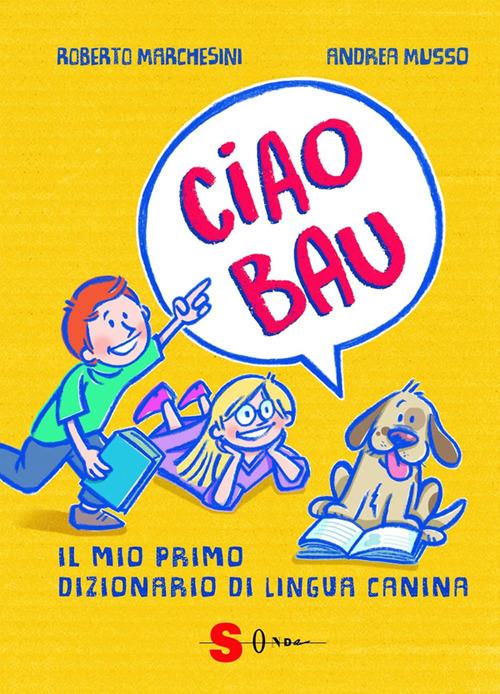Ciao bau. Il mio primo dizionario di lingua canina - Roberto Marchesini,Sara Rattaro,Andrea Musso - ebook