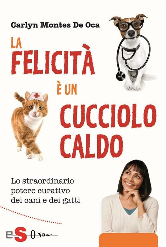 La felicità è un cucciolo caldo. Lo straordinario potere curativo dei cani e dei gatti - Carlyn Montes De Oca,Lucia Valentina Nonna,Giulia Notari - ebook